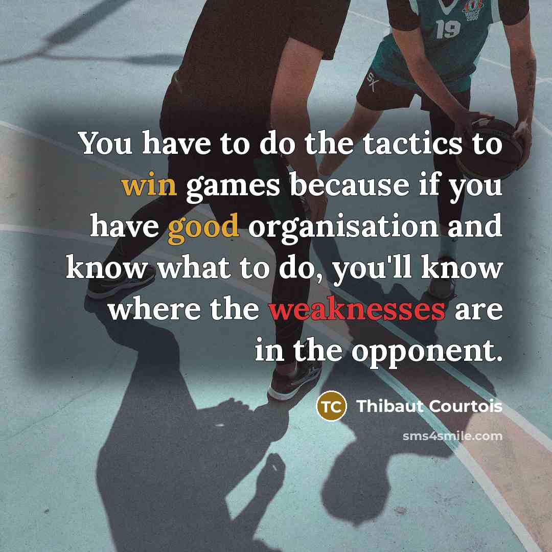 “You have to do the tactics to win games because if you have good organisation and know what to do, you'll know where the weaknesses are in the opponent.” quote by Thibaut Courtois
