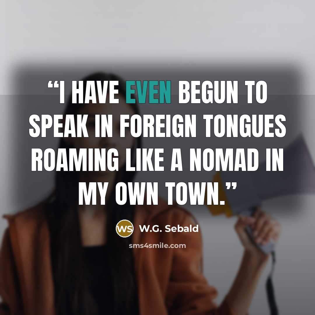 “I have even begun to speak in foreign tongues roaming like a nomad in my own town.” quote by W.G. Sebald