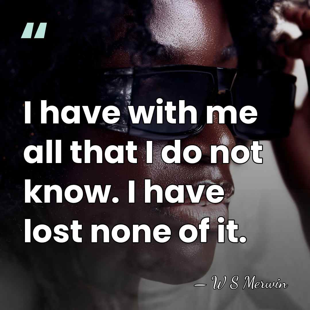 I have with me all that I do not know. I have&hellip; - W S Merwin