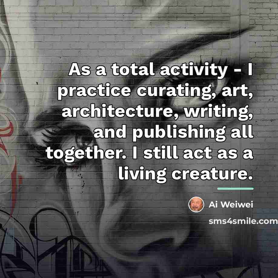 “As a total activity - I practice curating, art, architecture,…” quote by Ai Weiwei