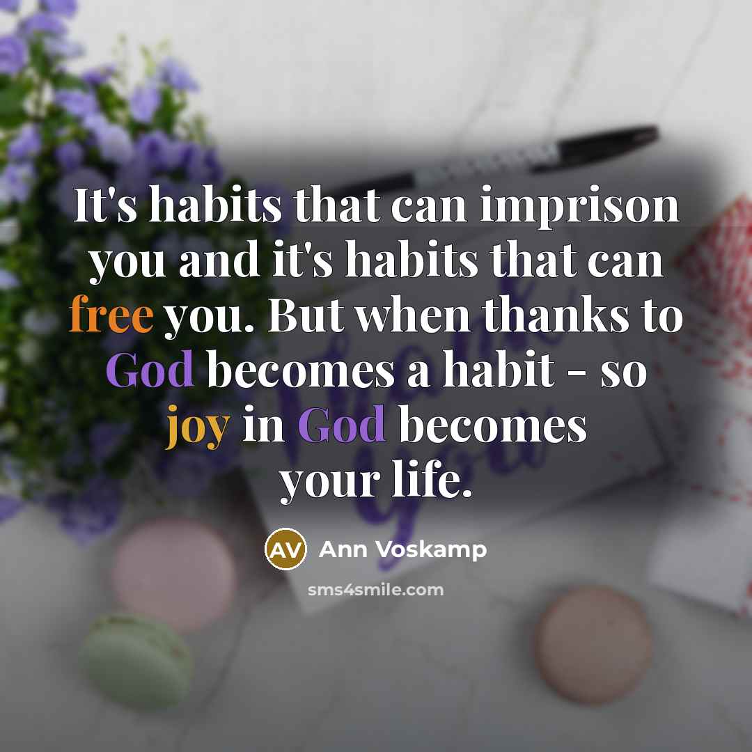 “It's habits that can imprison you and it's habits that can free you. But when thanks to God becomes a habit - so joy in God becomes your life.” quote by Ann Voskamp