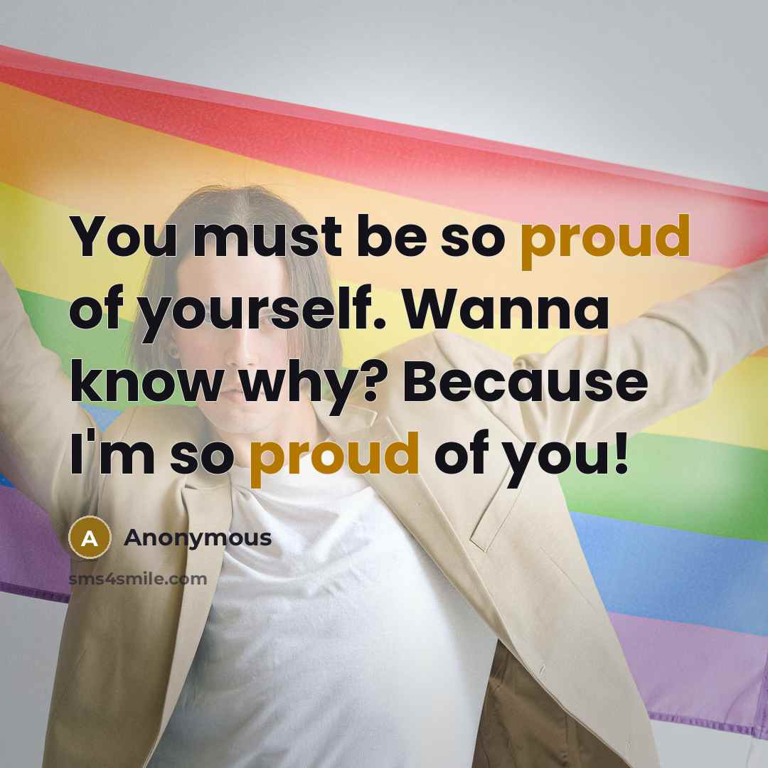 “You must be so proud of yourself. Wanna know why? Because I'm so proud of you!” quote by Anonymous