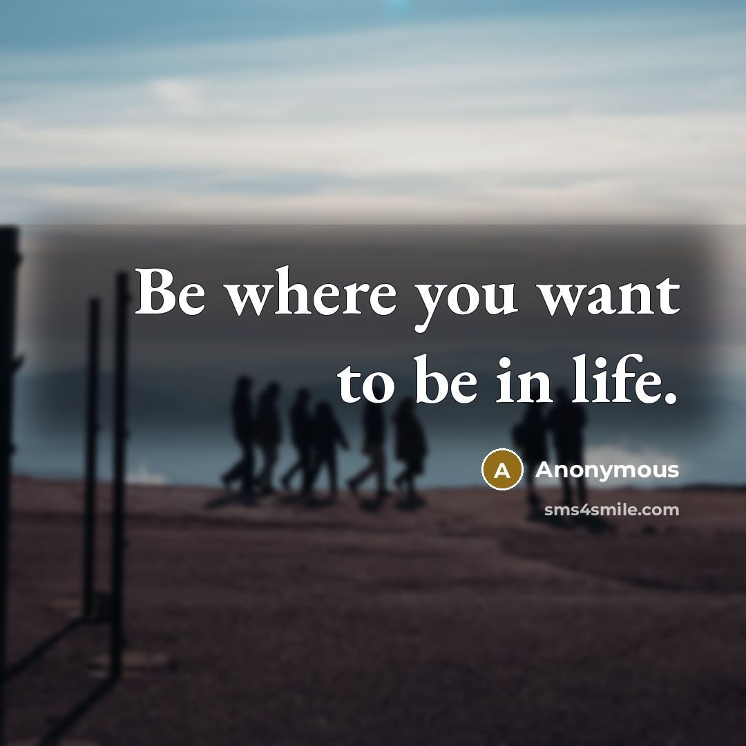 “Be where you want to be in life.…” quote by Anonymous