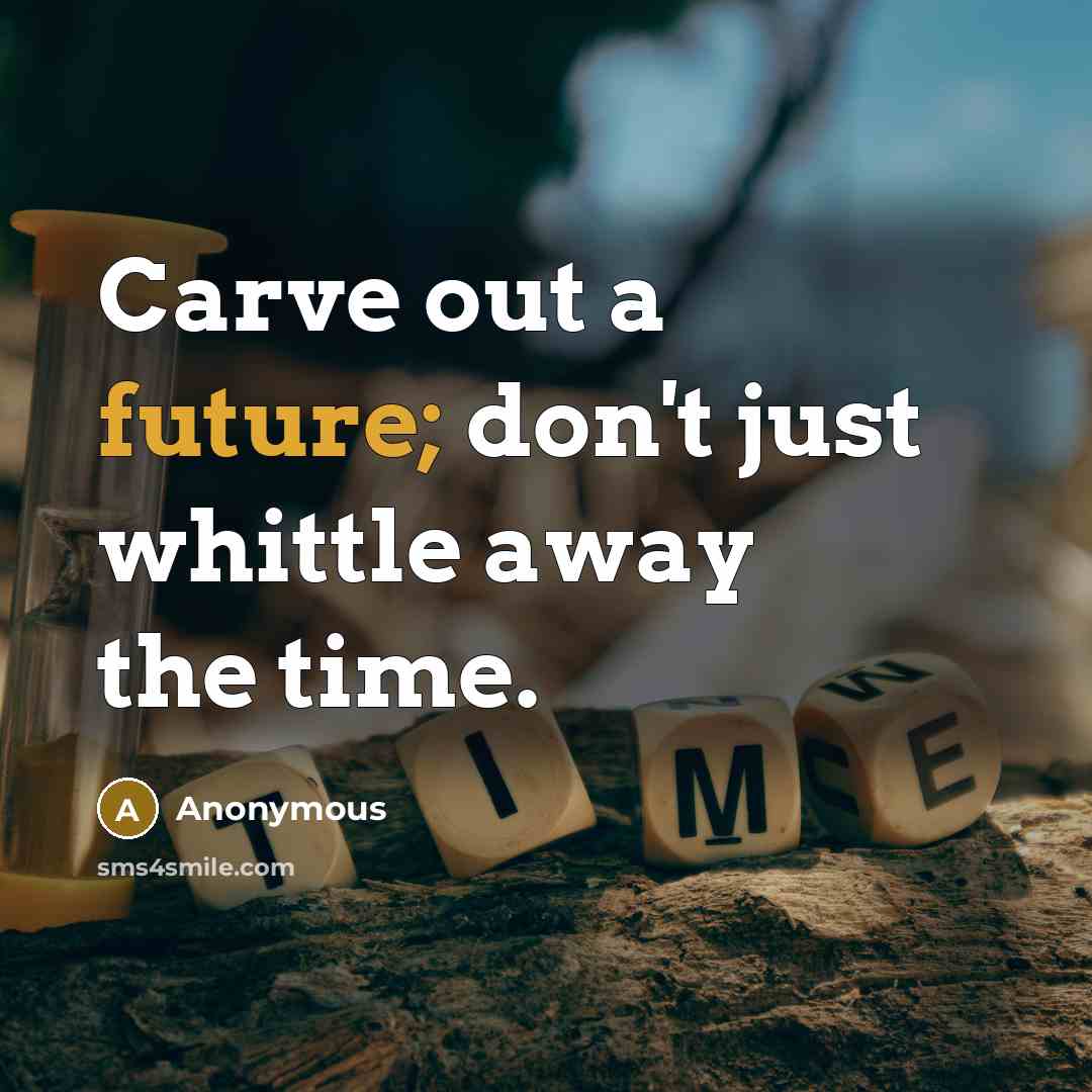 “Carve out a future; don't just whittle away the time.…” quote by Anonymous