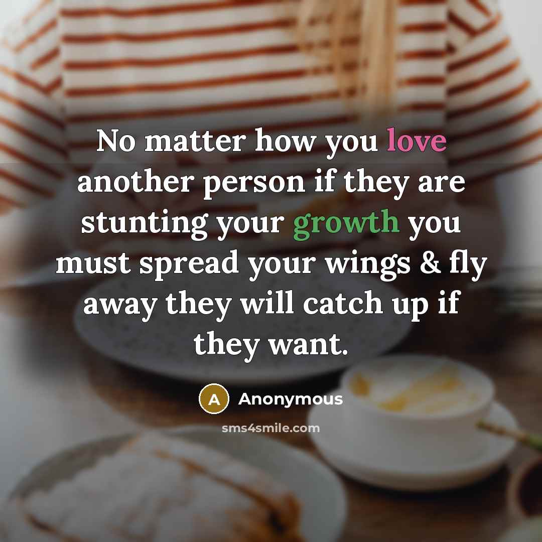 “No matter how you love another person if they are stunting your growth you must spread your wings & fly away they will catch up if they want.” quote by Anonymous