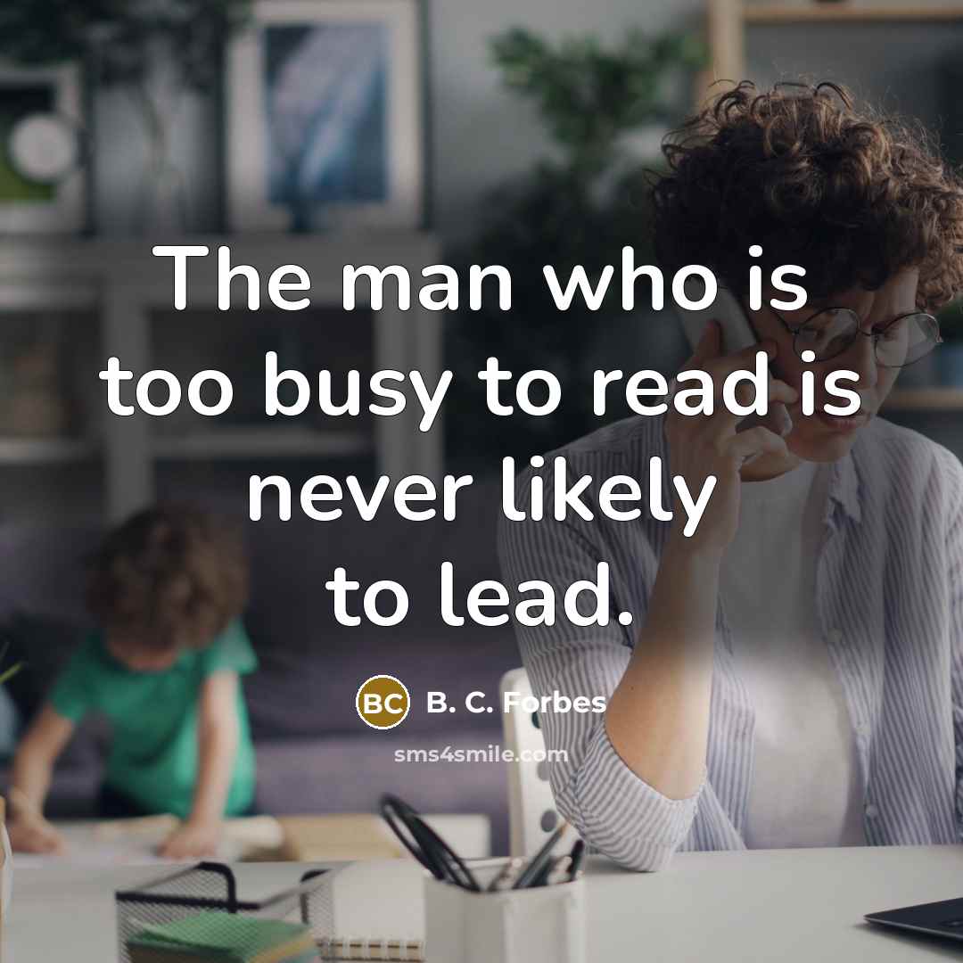 “The man who is too busy to read is never…” quote by B. C. Forbes