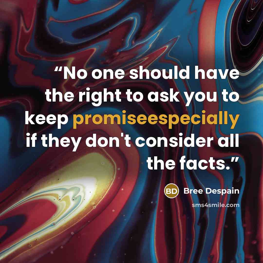 “No one should have the right to ask you to keep promiseespecially if they don't consider all the facts.” quote by Bree Despain