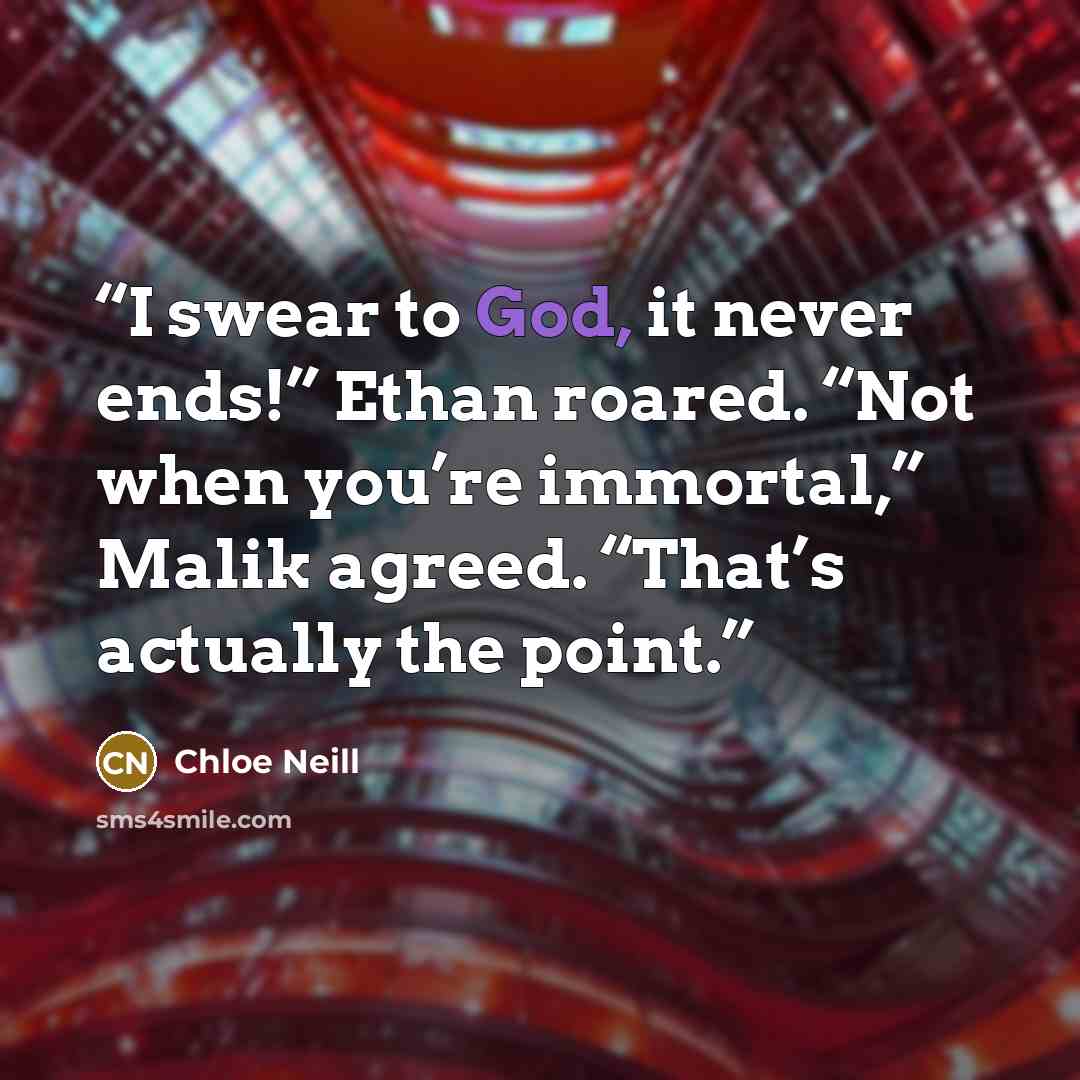 “I swear to God, it never ends!” Ethan roared. “Not when you’re immortal,” Malik agreed. “That’s actually the point.” quote by Chloe Neill