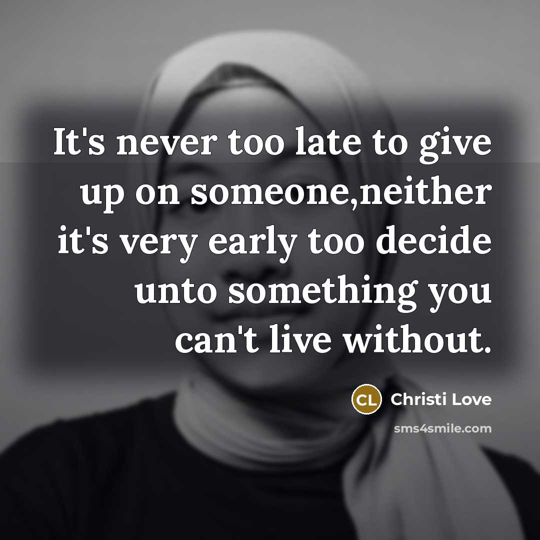 “It's never too late to give up on someone,neither it's very early too decide unto something you can't live without.” quote by Christi Love