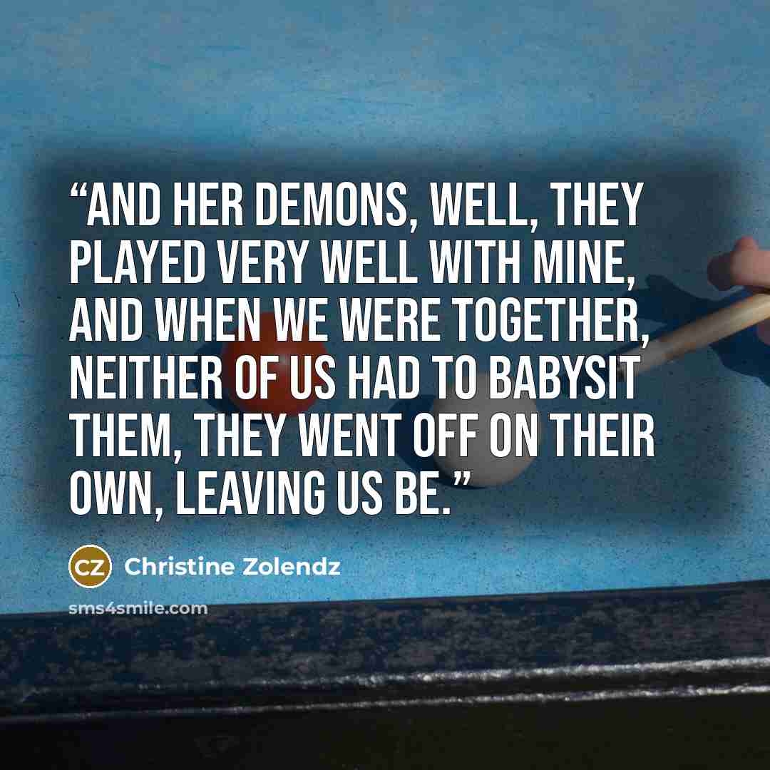“And her demons, well, they played very well with mine, and when we were together, neither of us had to babysit them, they went off on their own, leaving us be.” quote by Christine Zolendz
