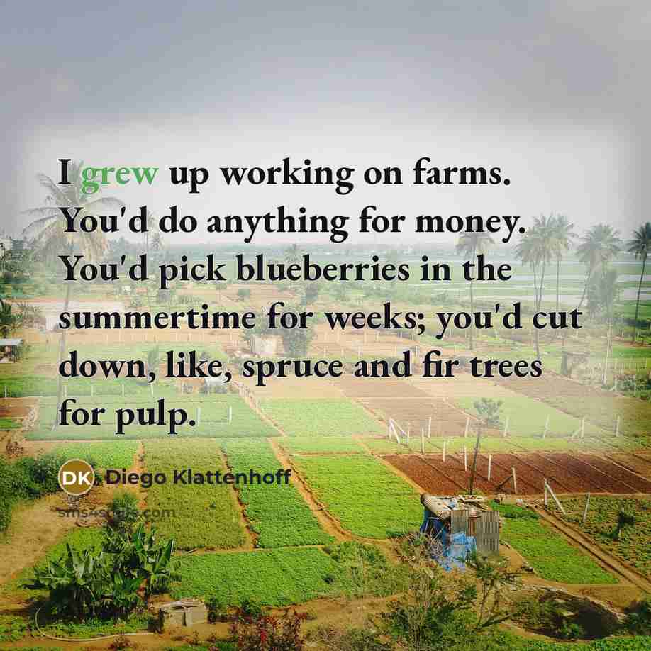 “I grew up working on farms. You'd do anything for…” quote by Diego Klattenhoff