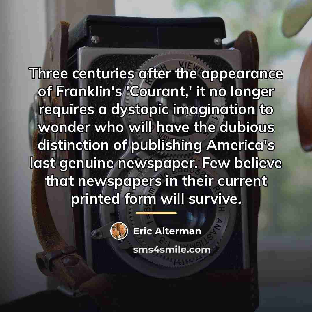 “Three centuries after the appearance of Franklin's 'Courant,' it no…” quote by Eric Alterman