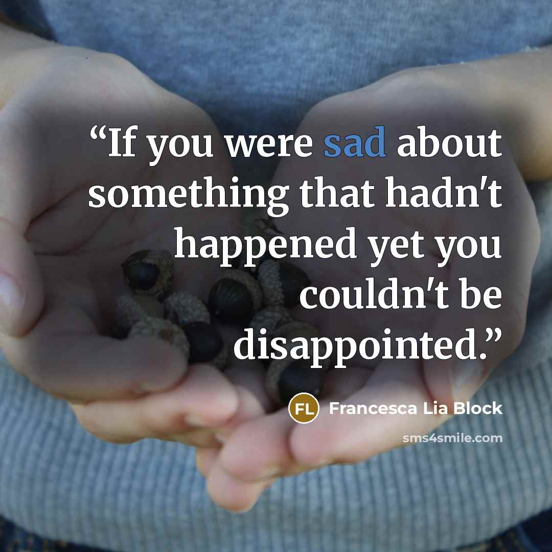 “If you were sad about something that hadn't happened yet you couldn't be disappointed.” quote by Francesca Lia Block