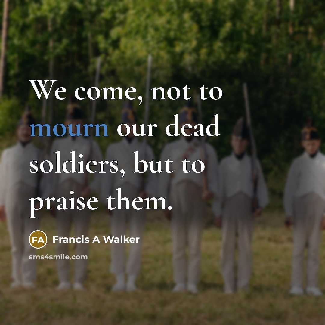 “We come, not to mourn our dead soldiers, but to praise them.” quote by Francis A Walker