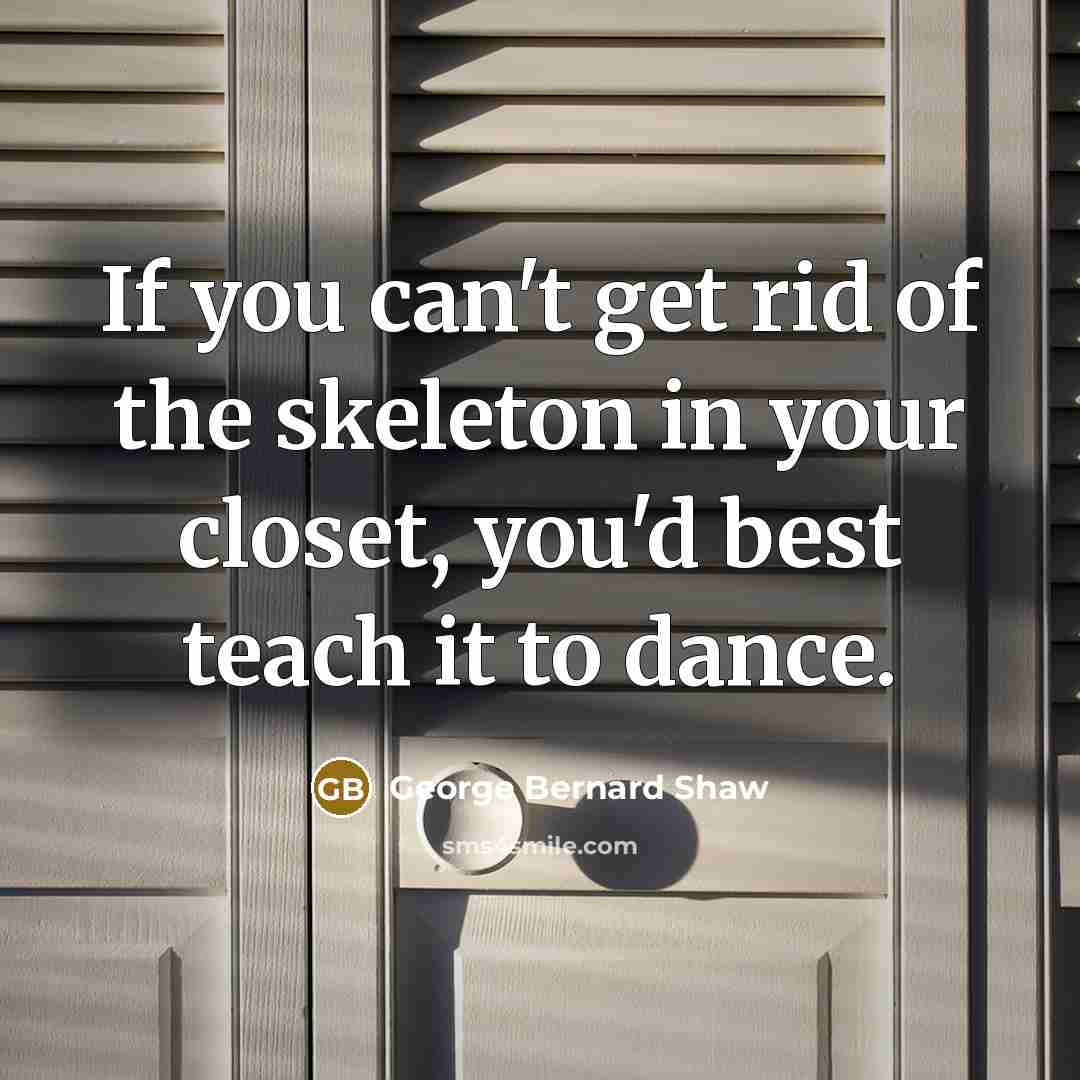 “If you can't get rid of the skeleton in your closet, you'd best teach it to dance.” quote by George Bernard Shaw