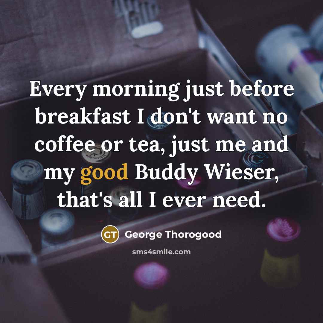 “Every morning just before breakfast I don't want no coffee…” quote by George Thorogood