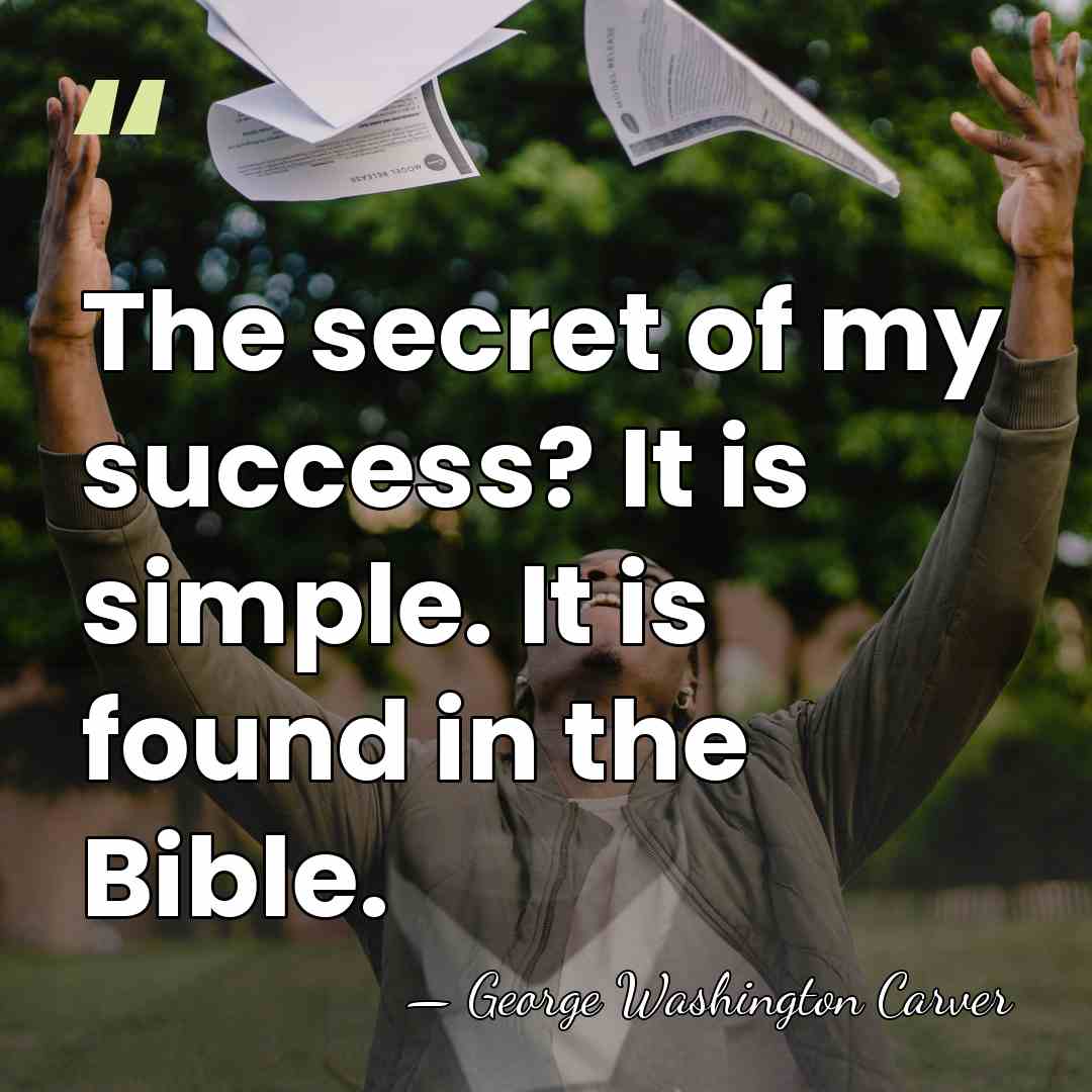 The secret of my success? It is simple. It is found in&hellip; - George Washington Carver