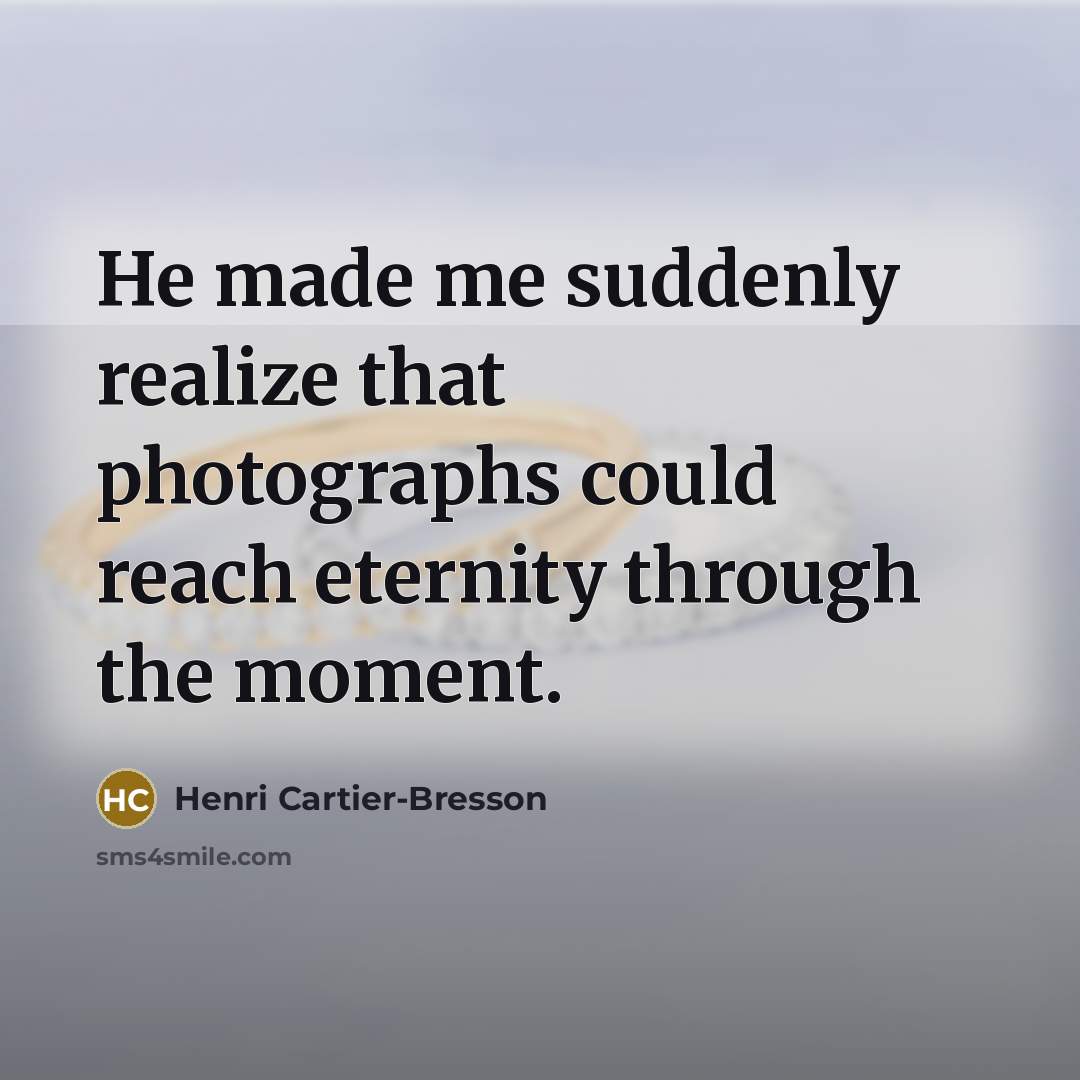 “He made me suddenly realize that photographs could reach eternity…” quote by Henri Cartier-Bresson