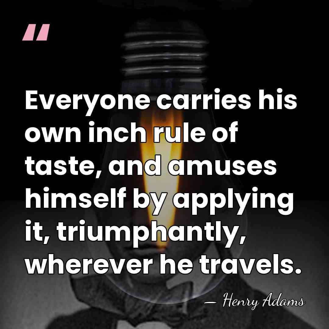 Everyone carries his own inch rule of taste, and amuses himself by&hellip; - Henry Adams