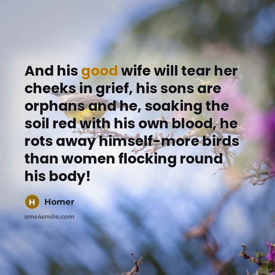 “And his good wife will tear her cheeks in grief,…” quote by Homer