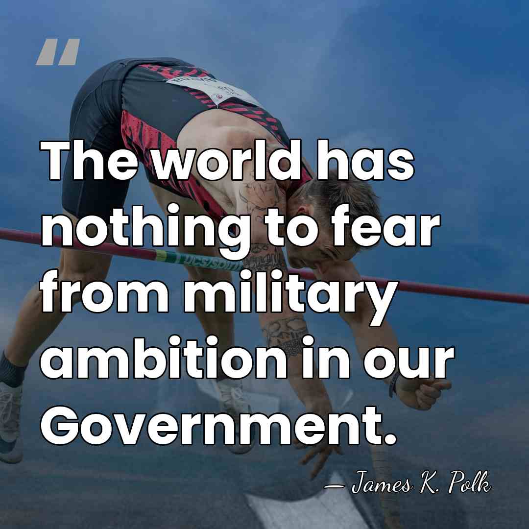 The world has nothing to fear from military ambition in our Government. - James K. Polk