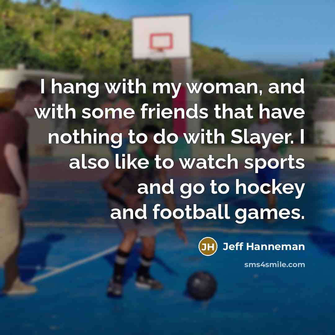 “I hang with my woman, and with some friends that…” quote by Jeff Hanneman