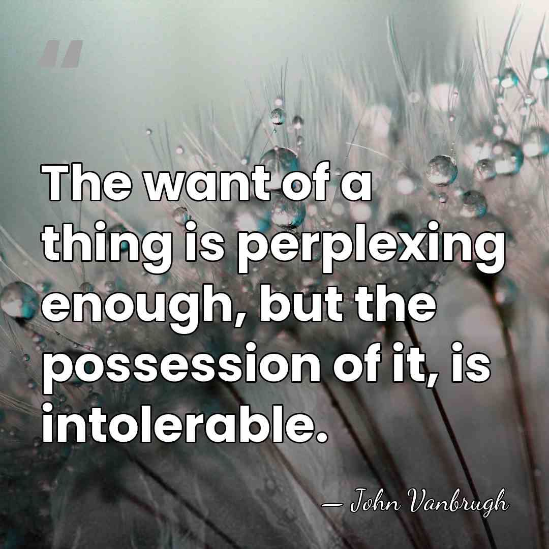 The want of a thing is perplexing enough, but the possession of&hellip; - John Vanbrugh