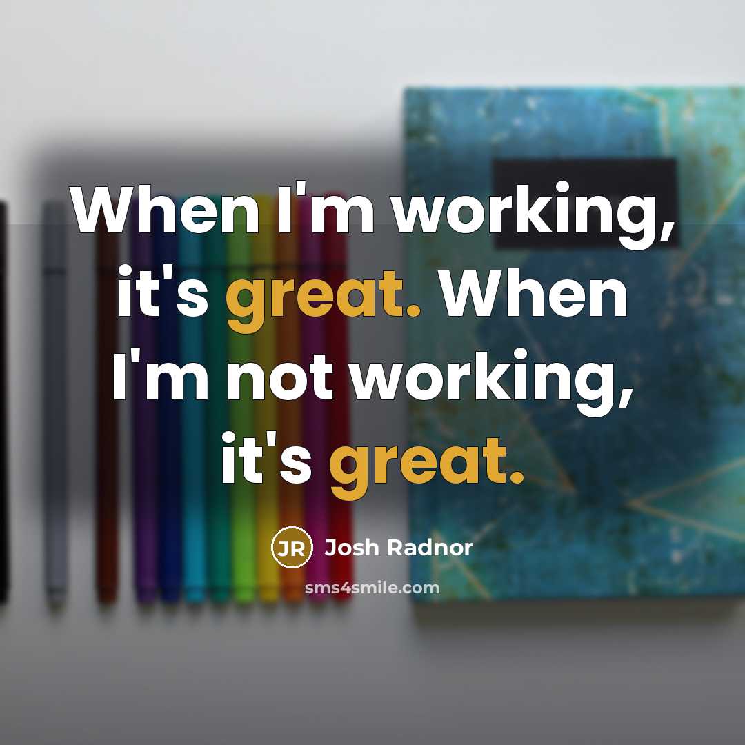 “When I'm working, it's great. When I'm not working, it's great.” quote by Josh Radnor