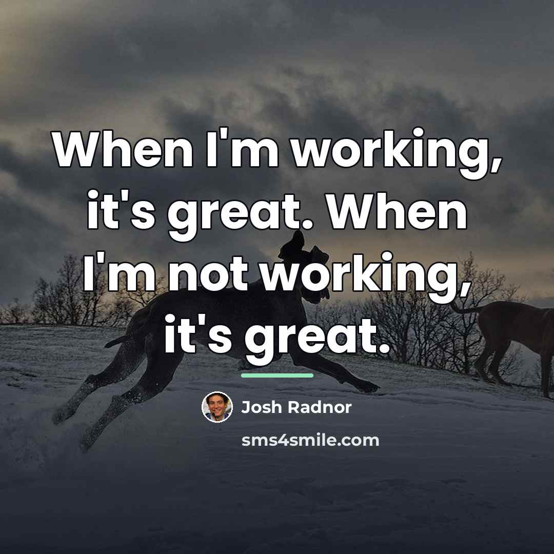 “When I'm working, it's great. When I'm not working, it's…” quote by Josh Radnor