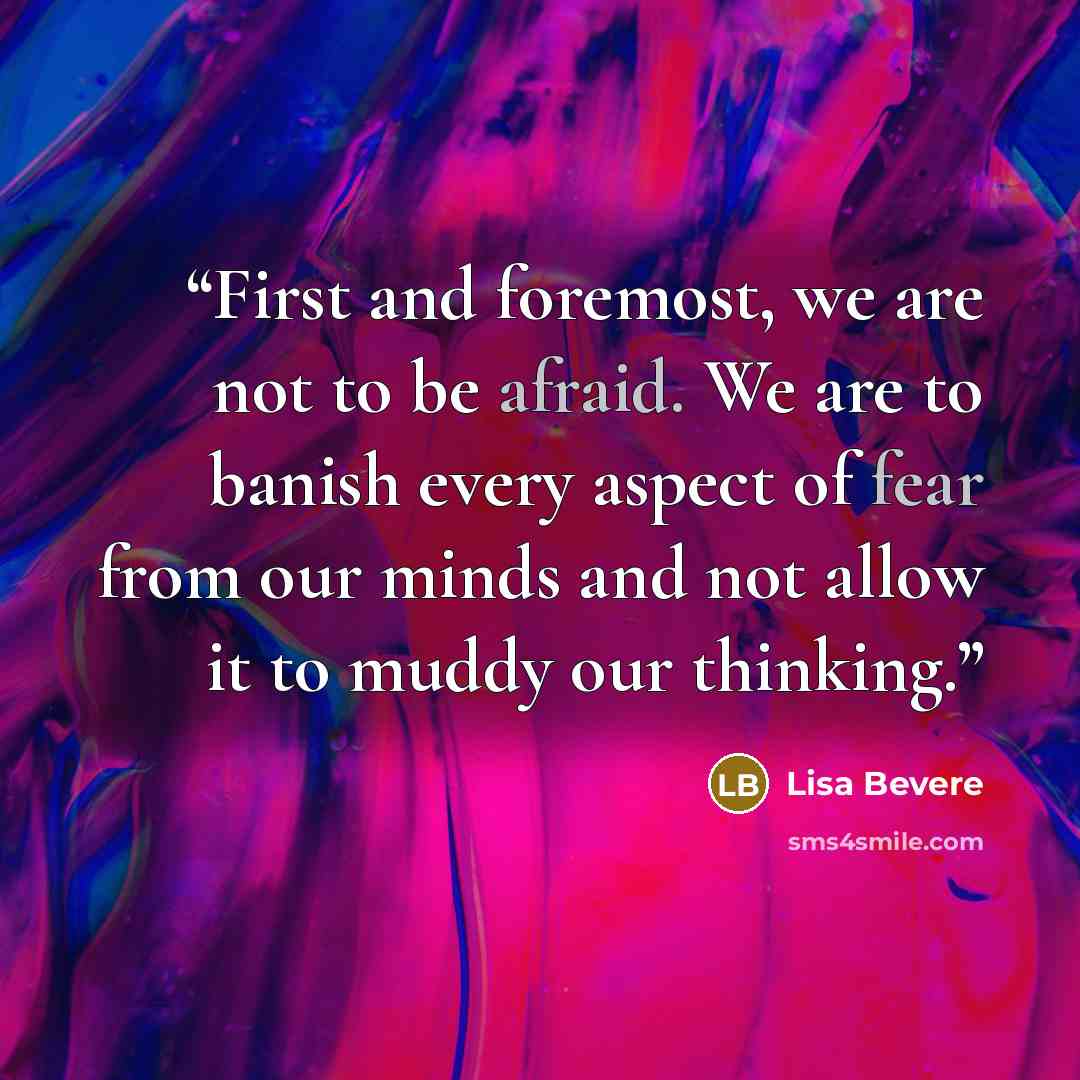 “First and foremost, we are not to be afraid. We are to banish every aspect of fear from our minds and not allow it to muddy our thinking.” quote by Lisa Bevere