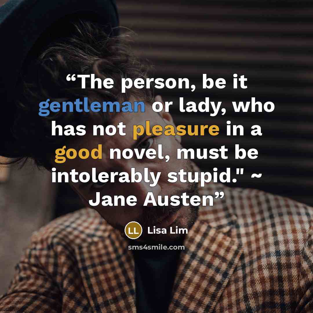 “The person, be it gentleman or lady, who has not pleasure in a good novel, must be intolerably stupid." ~ Jane Austen” quote by Lisa Lim