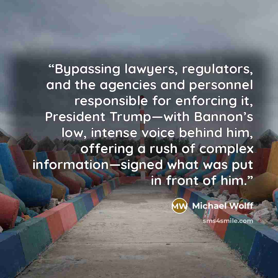 “Bypassing lawyers, regulators, and the agencies and personnel responsible for enforcing it, President Trump—with Bannon’s low, intense voice behind him, offering a rush of complex information—signed what was put in front of him.” quote by Michael Wolff