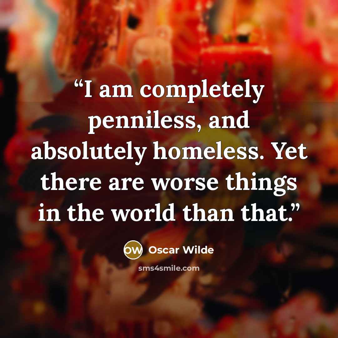“I am completely penniless, and absolutely homeless. Yet there are worse things in the world than that.” quote by Oscar Wilde