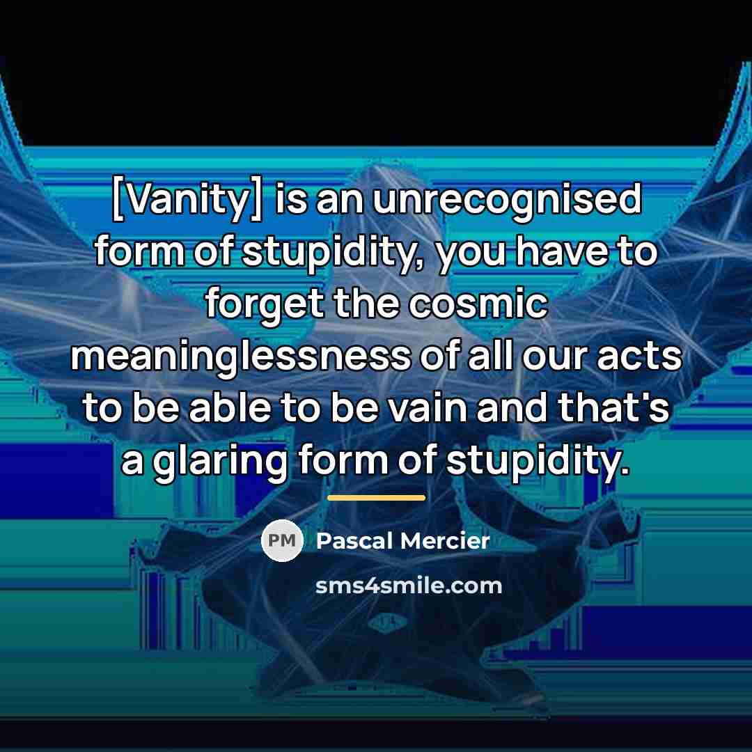 “[Vanity] is an unrecognised form of stupidity, you have to…” quote by Pascal Mercier