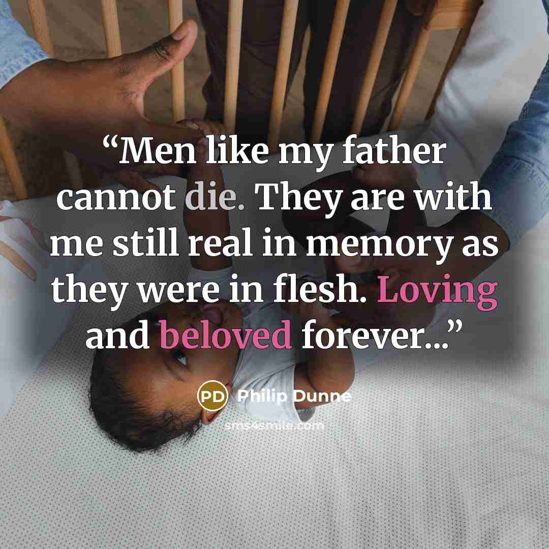 “Men like my father cannot die. They are with me still real in memory as they were in flesh. Loving and beloved forever...” quote by Philip Dunne