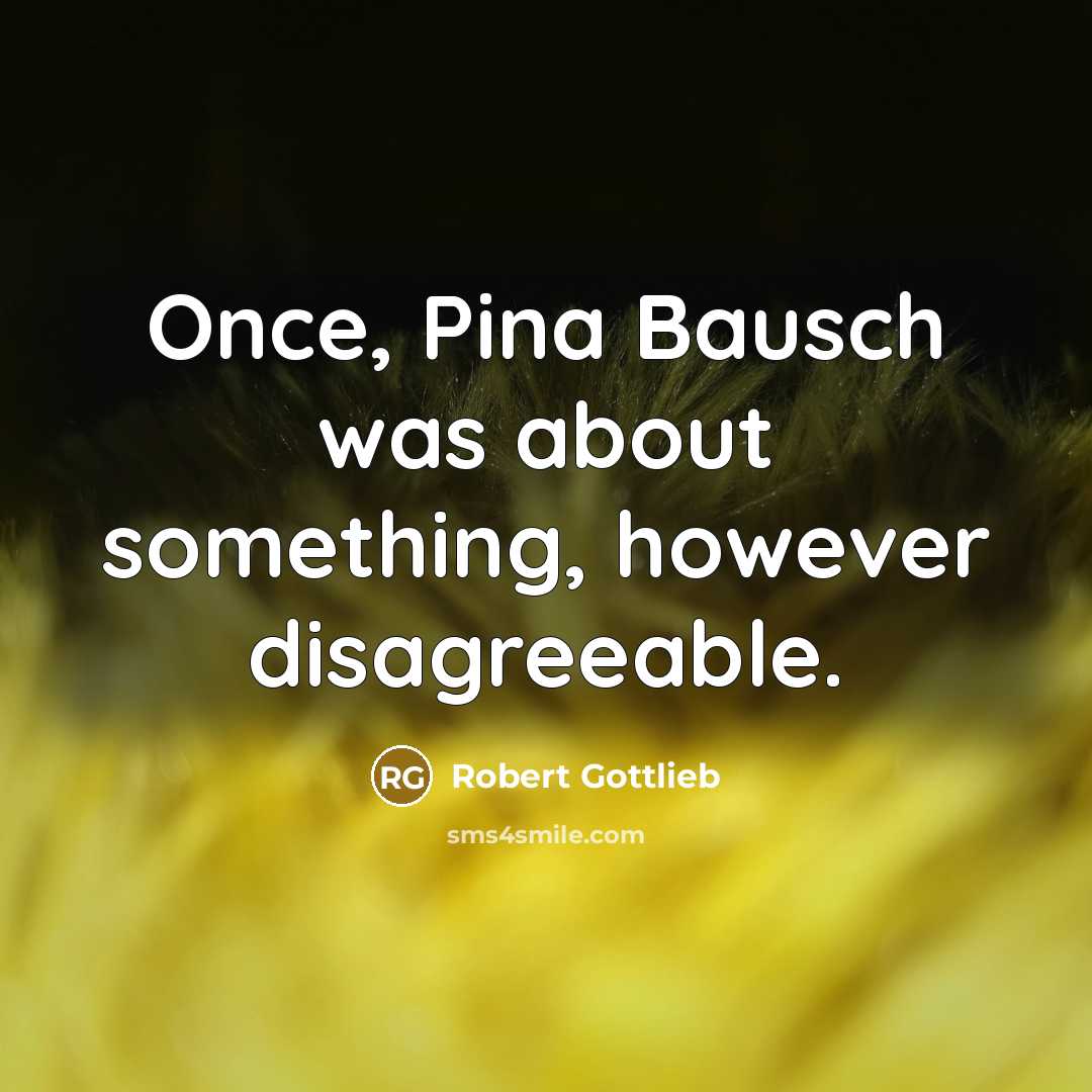 “Once, Pina Bausch was about something, however disagreeable.…” quote by Robert Gottlieb