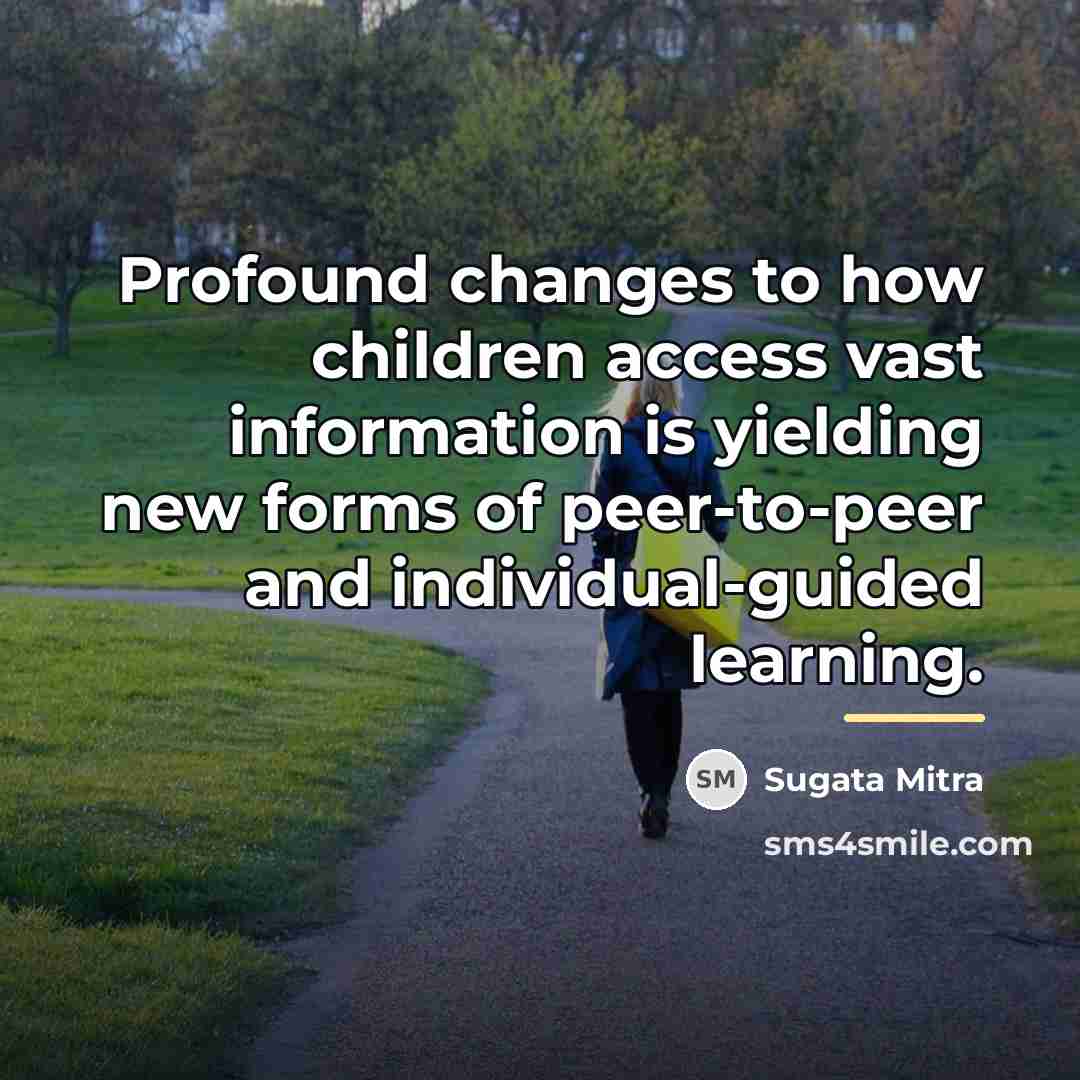 “Profound changes to how children access vast information is yielding…” quote by Sugata Mitra
