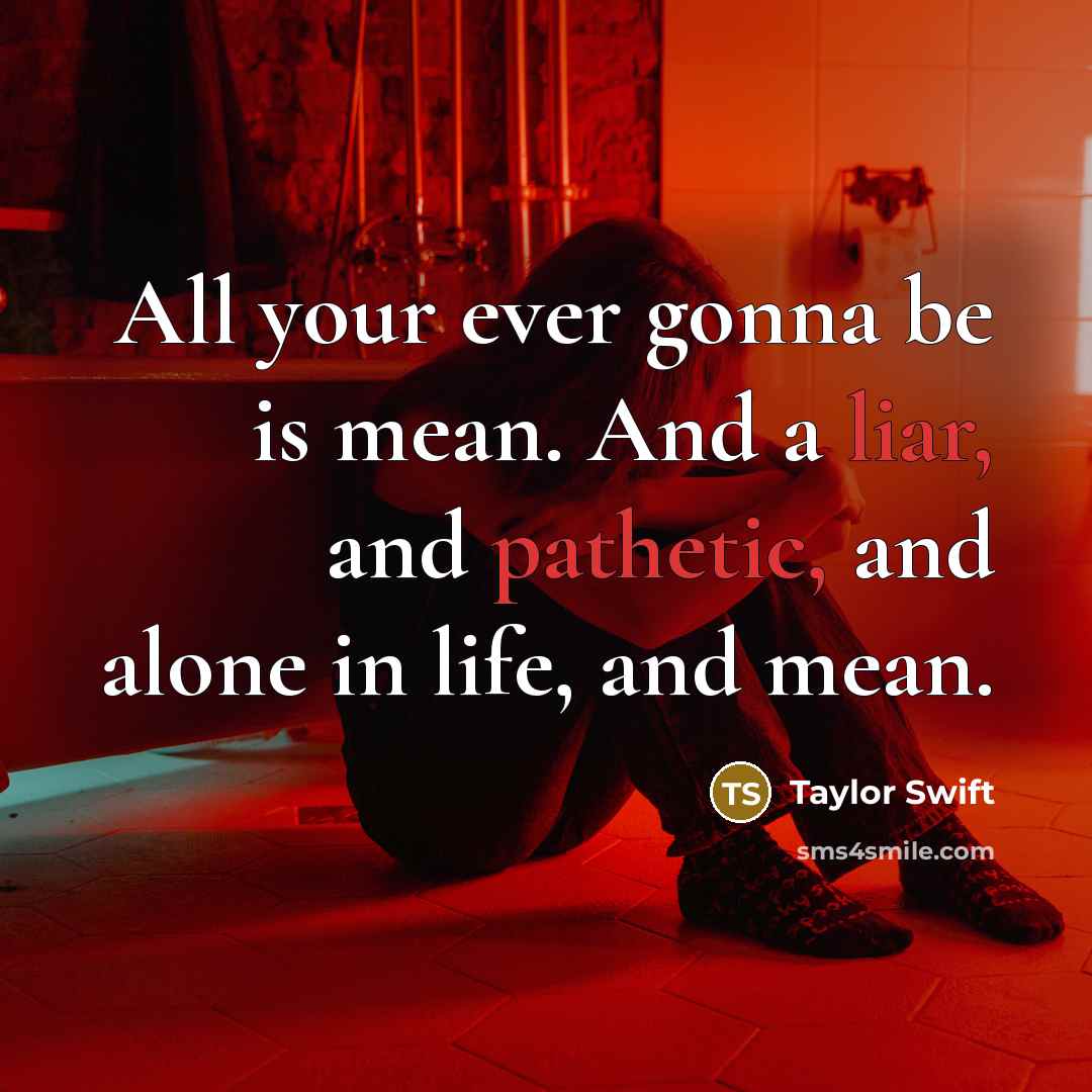 “All your ever gonna be is mean. And a liar, and pathetic, and alone in life, and mean.” quote by Taylor Swift