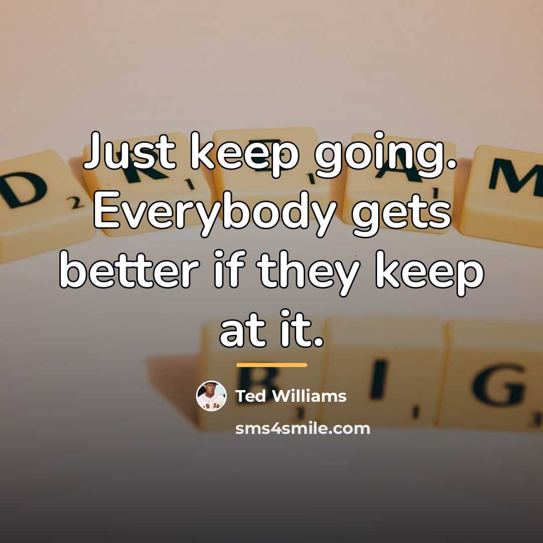 “Just keep going. Everybody gets better if they keep at…” quote by Ted Williams