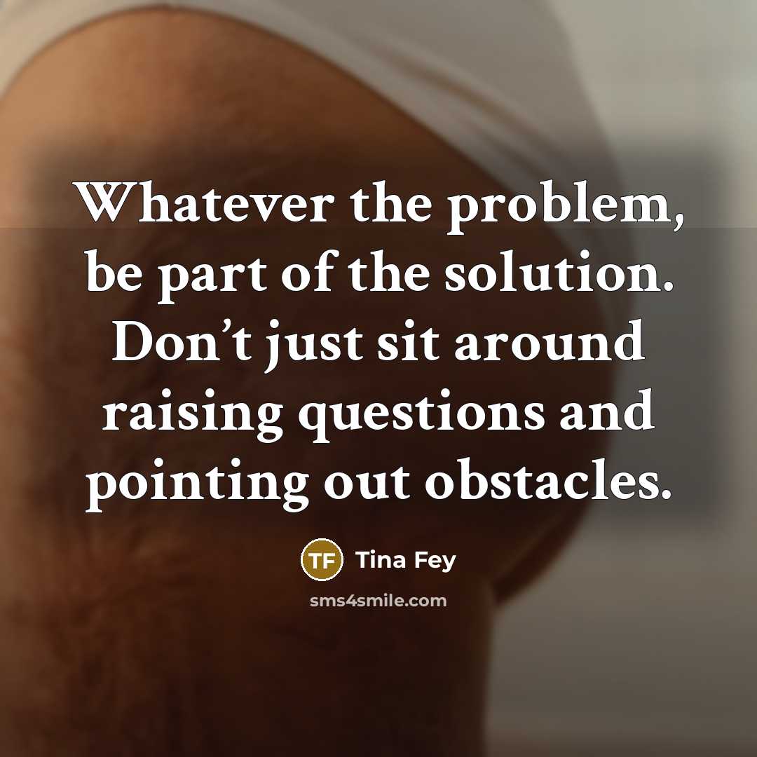 “Whatever the problem, be part of the solution. Don’t just…” quote by Tina Fey