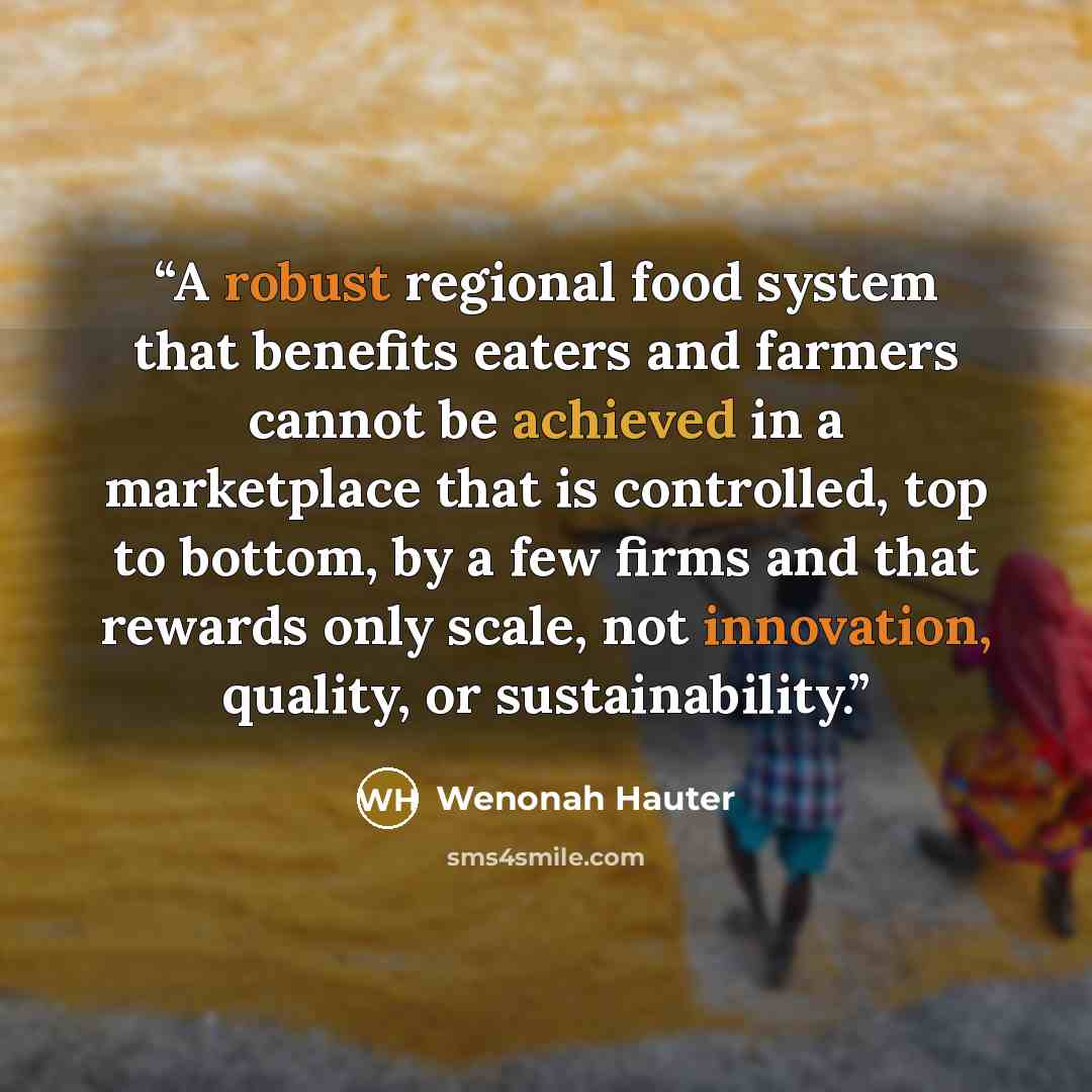 “A robust regional food system that benefits eaters and farmers cannot be achieved in a marketplace that is controlled, top to bottom, by a few firms and that rewards only scale, not innovation, quality, or sustainability.” quote by Wenonah Hauter
