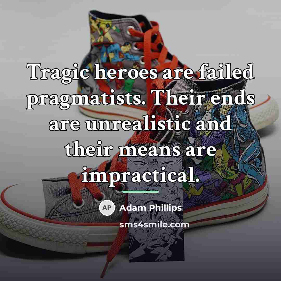 “Tragic heroes are failed pragmatists. Their ends are unrealistic and…” quote by Adam Phillips