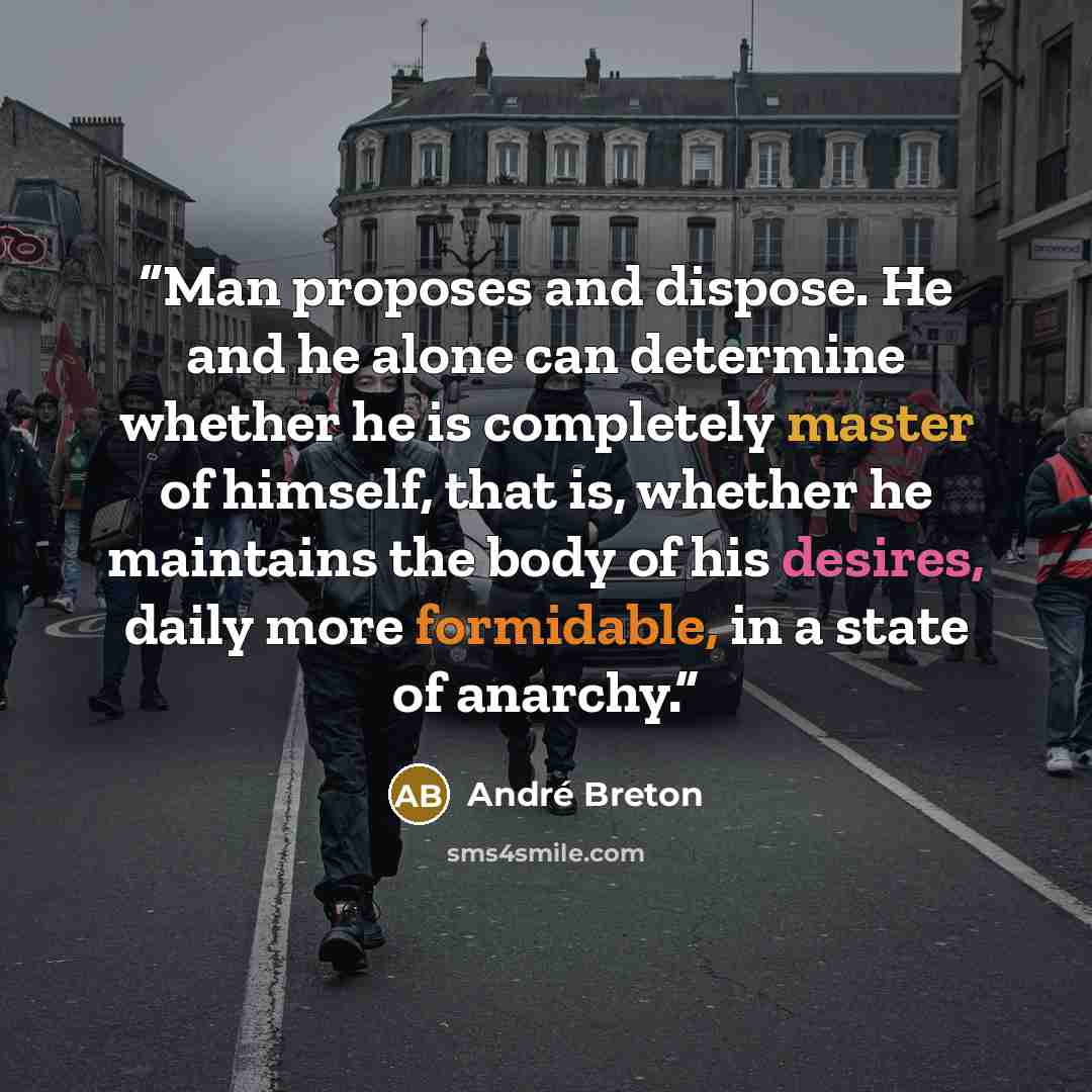“Man proposes and dispose. He and he alone can determine whether he is completely master of himself, that is, whether he maintains the body of his desires, daily more formidable, in a state of anarchy.” quote by André Breton