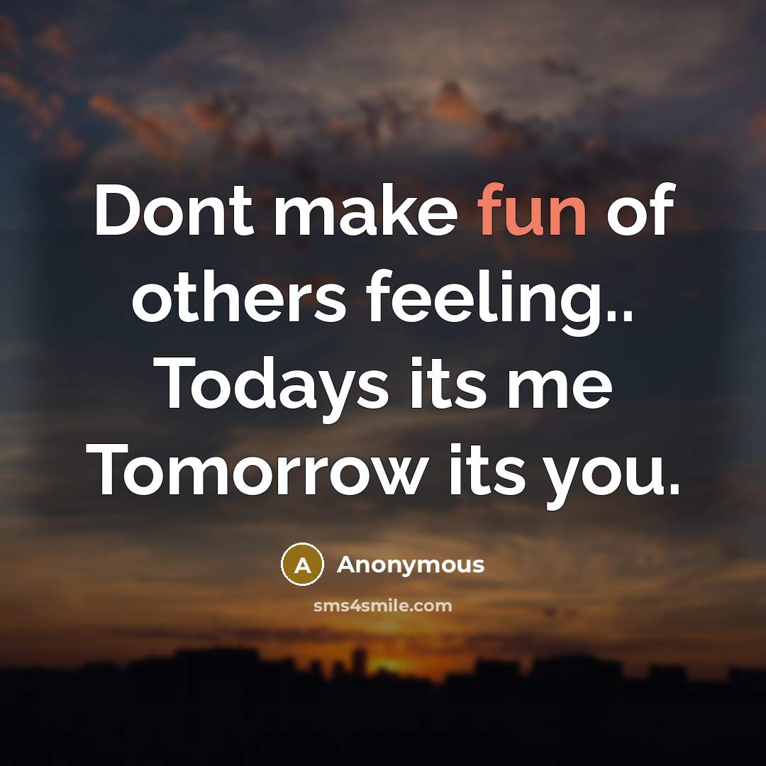 “Dont make fun of others feeling.. Todays its me Tomorrow…” quote by Anonymous