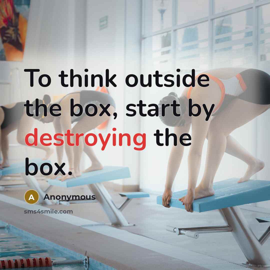 “To think outside the box, start by destroying the box.” quote by Anonymous