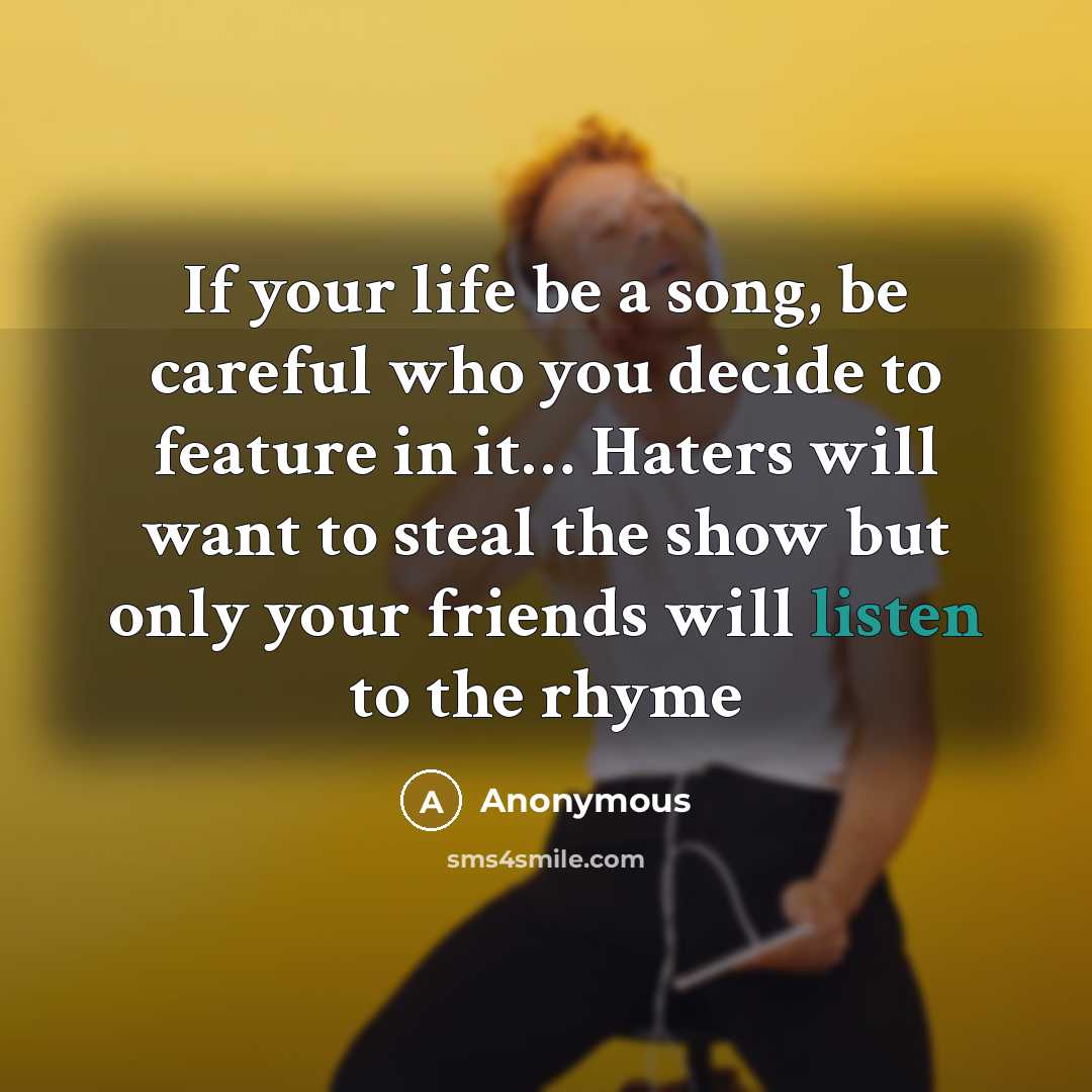 “If your life be a song, be careful who you decide to feature in it.... Haters will want to steal the show but only your friends will listen to the rhyme” quote by Anonymous