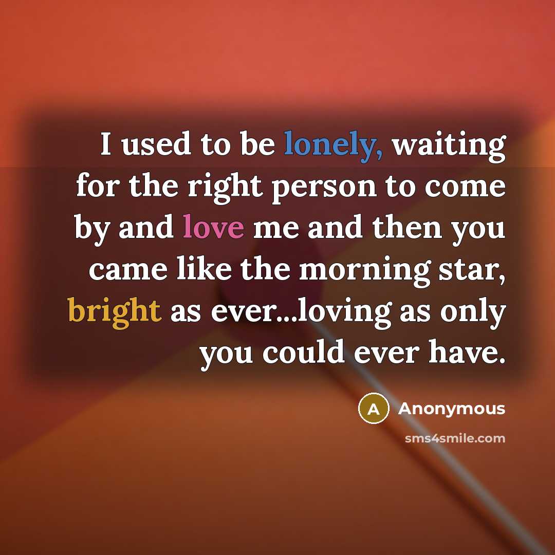 “I used to be lonely, waiting for the right person to come by and love me and then you came like the morning star, bright as ever...loving as only you could ever have.” quote by Anonymous