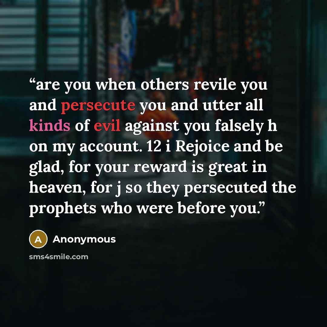 “are you when others revile you and persecute you and utter all kinds of evil against you falsely h on my account. 12 i Rejoice and be glad, for your reward is great in heaven, for j so they persecuted the prophets who were before you.” quote by Anonymous