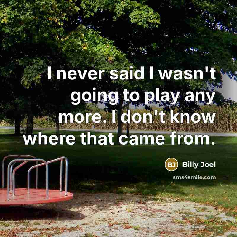 “I never said I wasn't going to play any more. I don't know where that came from.” quote by Billy Joel