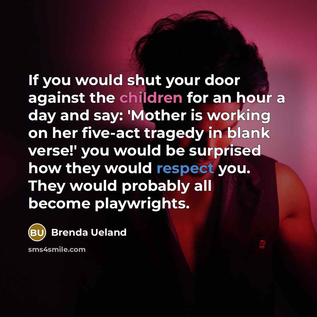 “If you would shut your door against the children for an hour a day and say: 'Mother is working on her five-act tragedy in blank verse!' you would be surprised how they would respect you. They would probably all become playwrights.” quote by Brenda Ueland